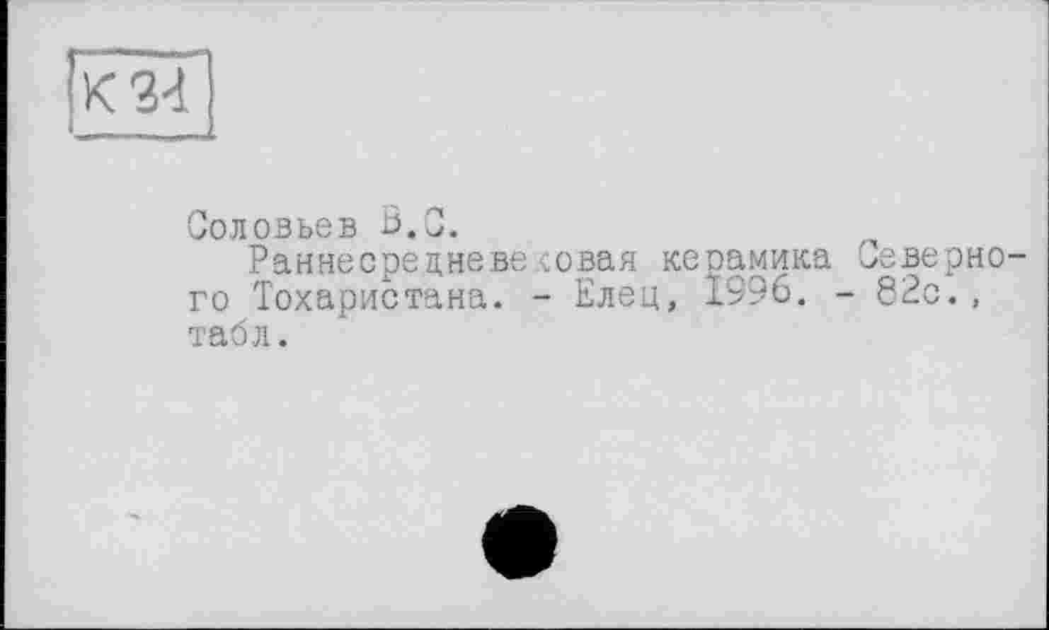 ﻿К 3d
Соловьев В.С.
Раннесредневесовая кеоамика Северного Тохаристана. - Елец, 1996. - 82с., табл.